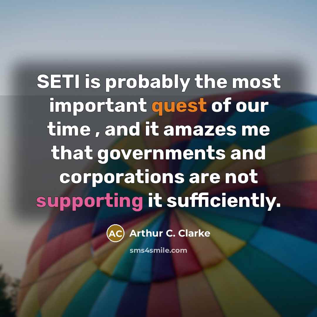 “SETI is probably the most important quest of our time , and it amazes me that governments and corporations are not supporting it sufficiently.” quote by Arthur C. Clarke