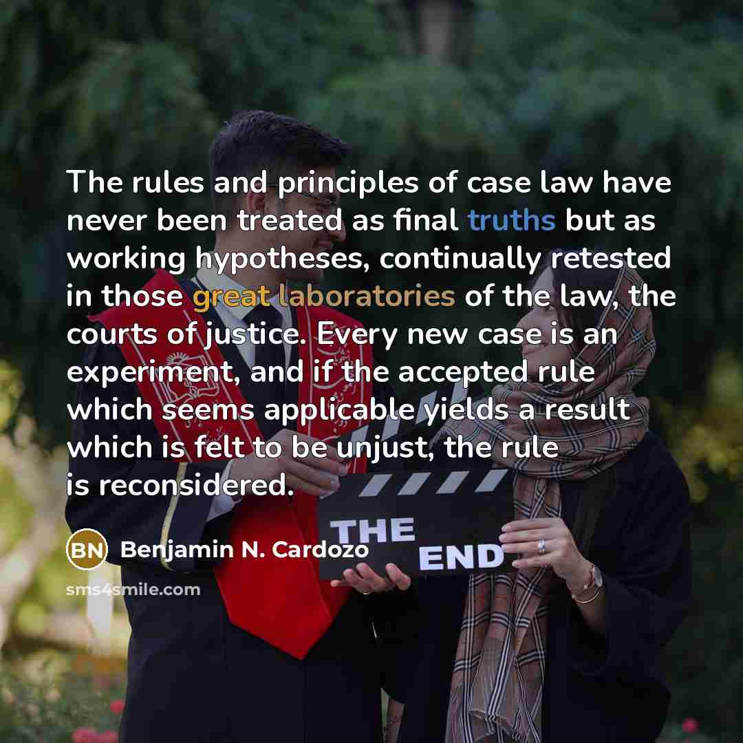 “The rules and principles of case law have never been treated as final truths but as working hypotheses, continually retested in those great laboratories of the law, the courts of justice. Every new case is an experiment, and if the accepted rule which seems applicable yields a result which is felt…” quote by Benjamin N. Cardozo