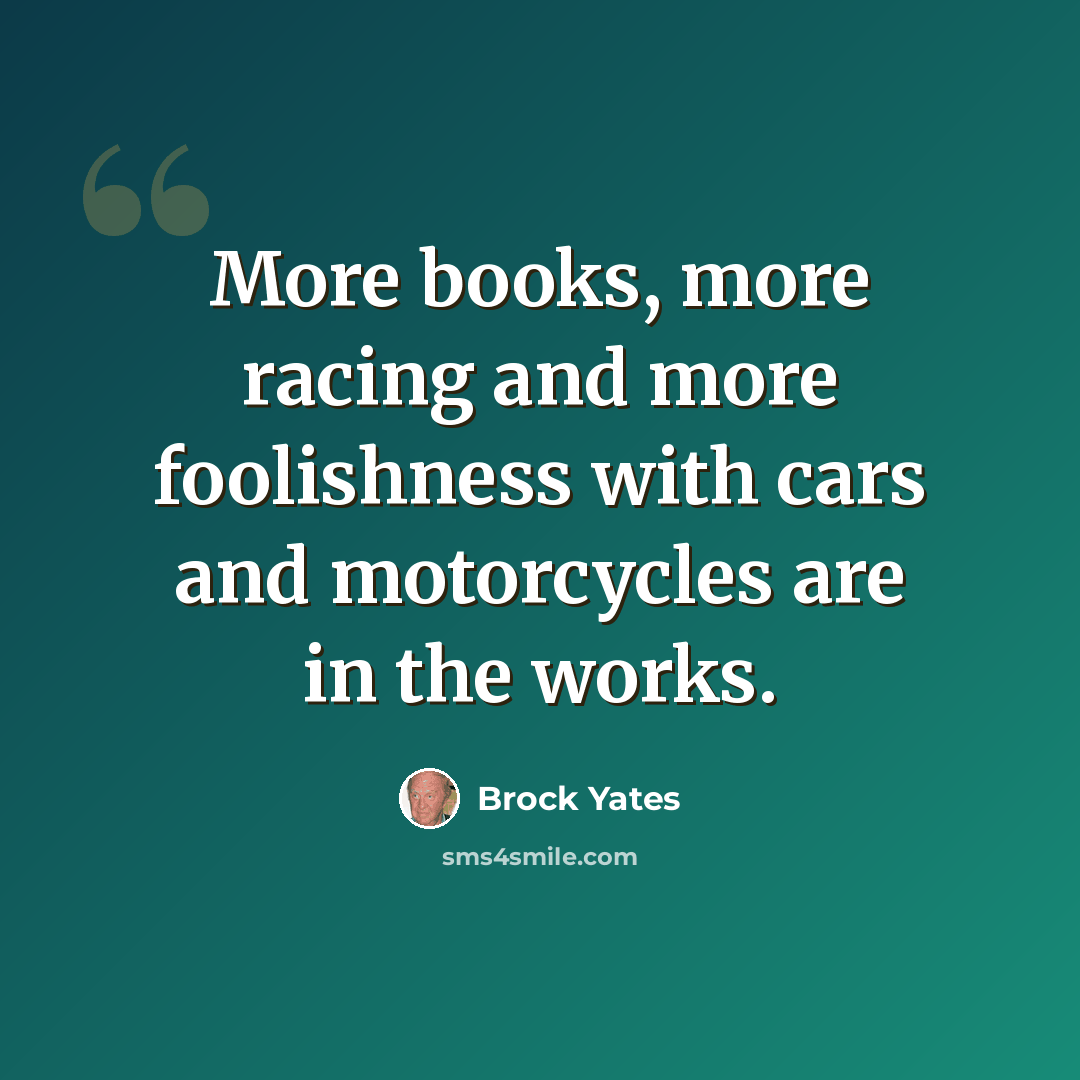“More books, more racing and more foolishness with cars and motorcycles are in the works.” quote by Brock Yates