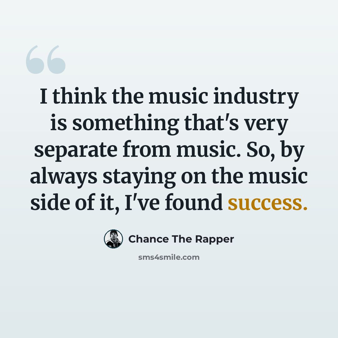 “I think the music industry is something that's very separate from music. So, by always staying on the music side of it, I've found success.” quote by Chance The Rapper