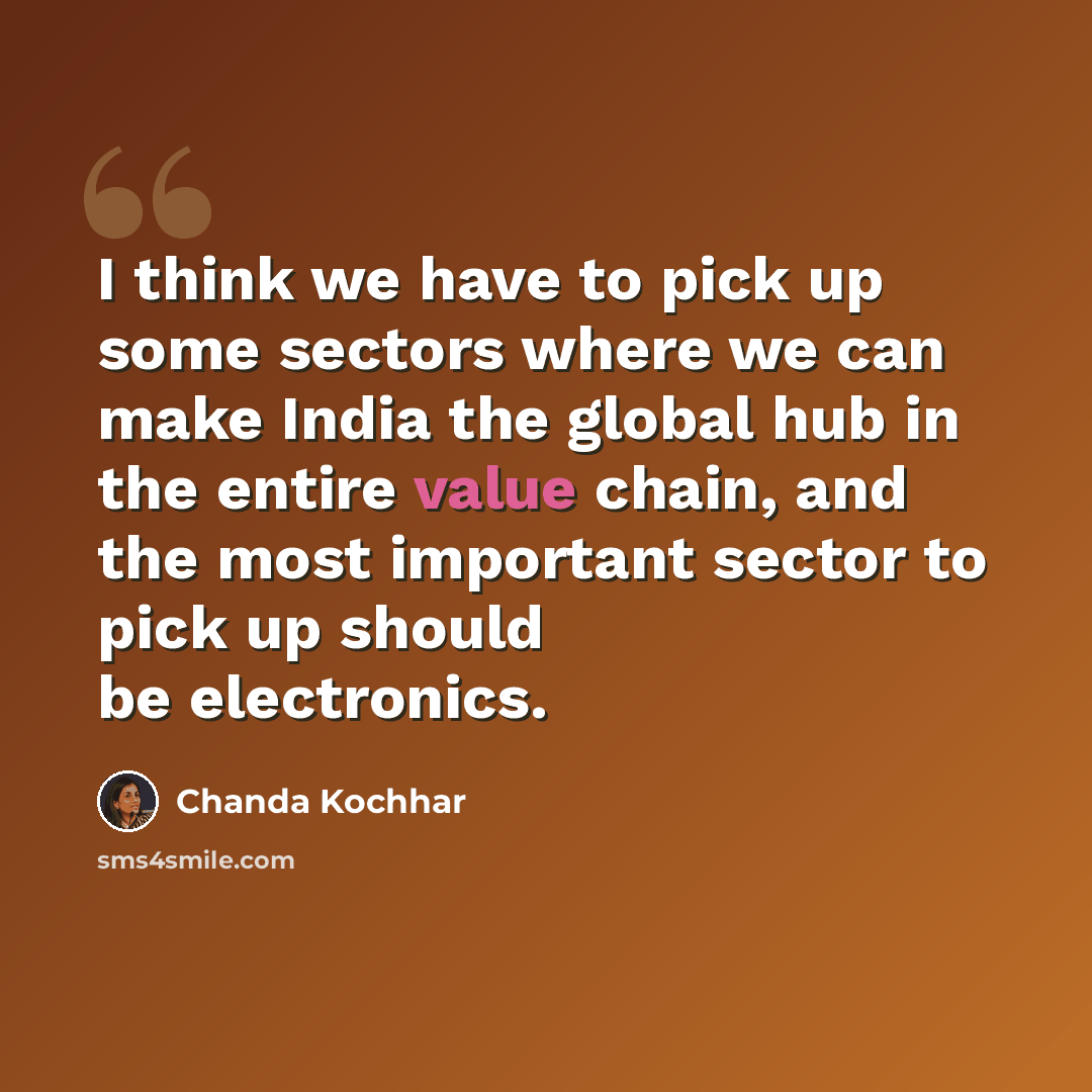 “I think we have to pick up some sectors where we can make India the global hub in the entire value chain, and the most important sector to pick up should be electronics.” quote by Chanda Kochhar