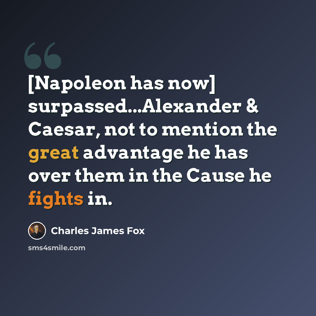 “[Napoleon has now] surpassed...Alexander & Caesar, not to mention the great advantage he has over them in the Cause he fights in.” quote by Charles James Fox