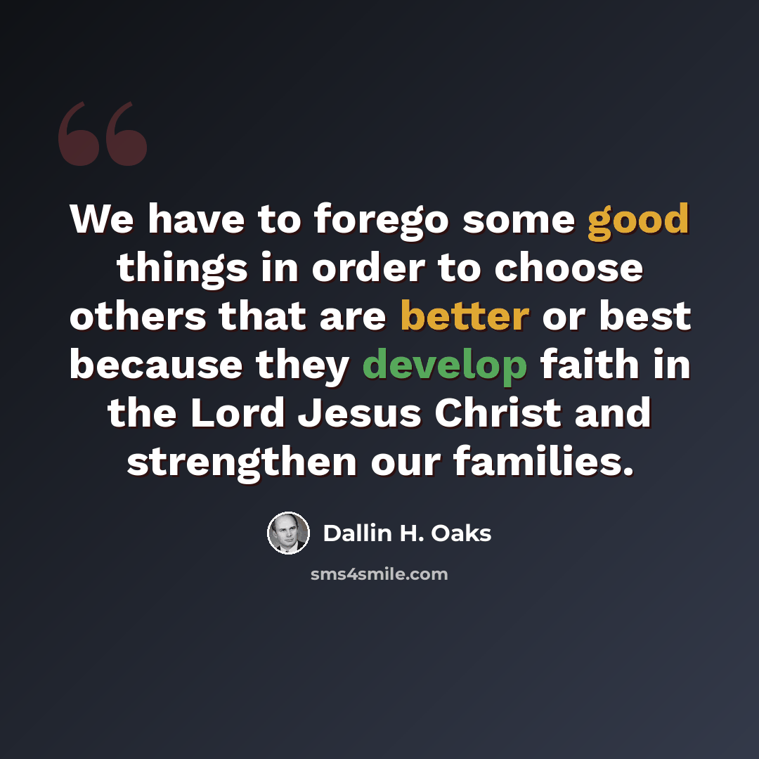 “We have to forego some good things in order to choose others that are better or best because they develop faith in the Lord Jesus Christ and strengthen our families.” quote by Dallin H. Oaks