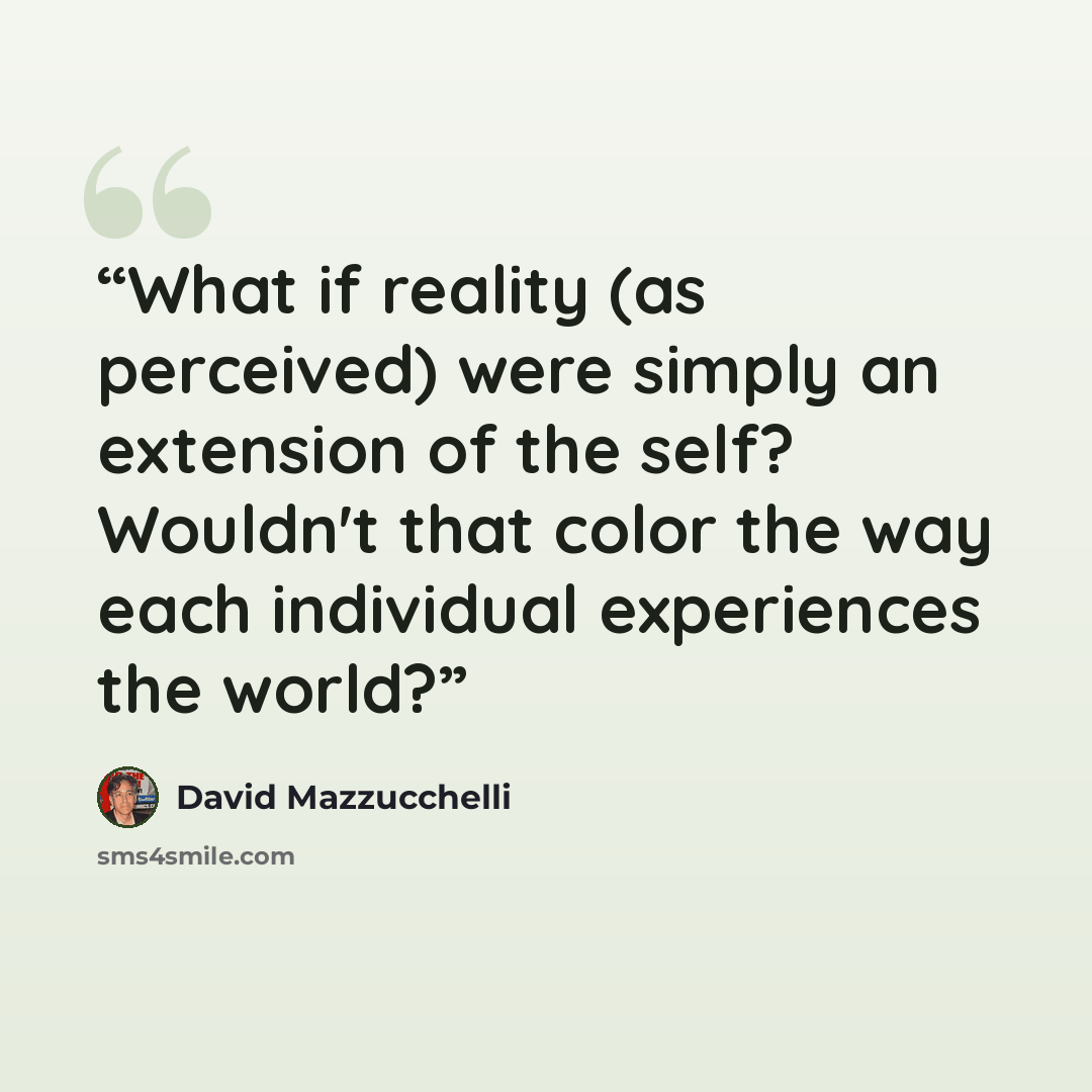 “What if reality (as perceived) were simply an extension of the self? Wouldn't that color the way each individual experiences the world?” quote by David Mazzucchelli