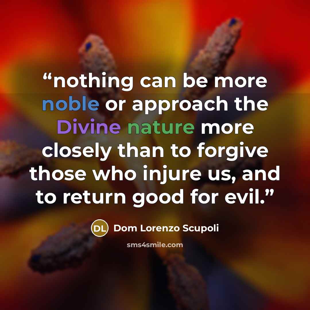 “nothing can be more noble or approach the Divine nature more closely than to forgive those who injure us, and to return good for evil.” quote by Dom Lorenzo Scupoli