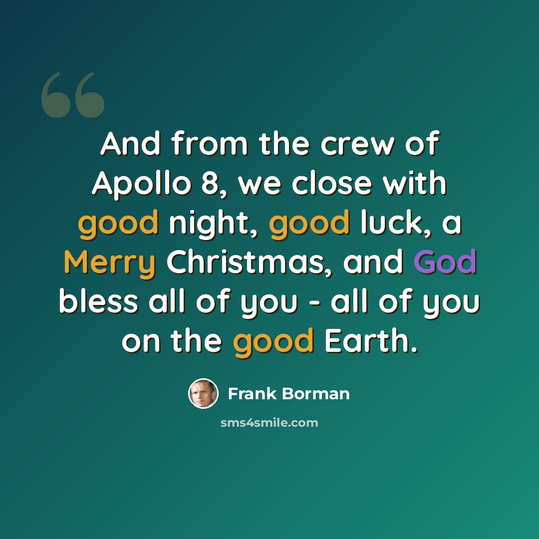 “And from the crew of Apollo 8, we close with good night, good luck, a Merry Christmas, and God bless all of you - all of you on the good Earth.” quote by Frank Borman