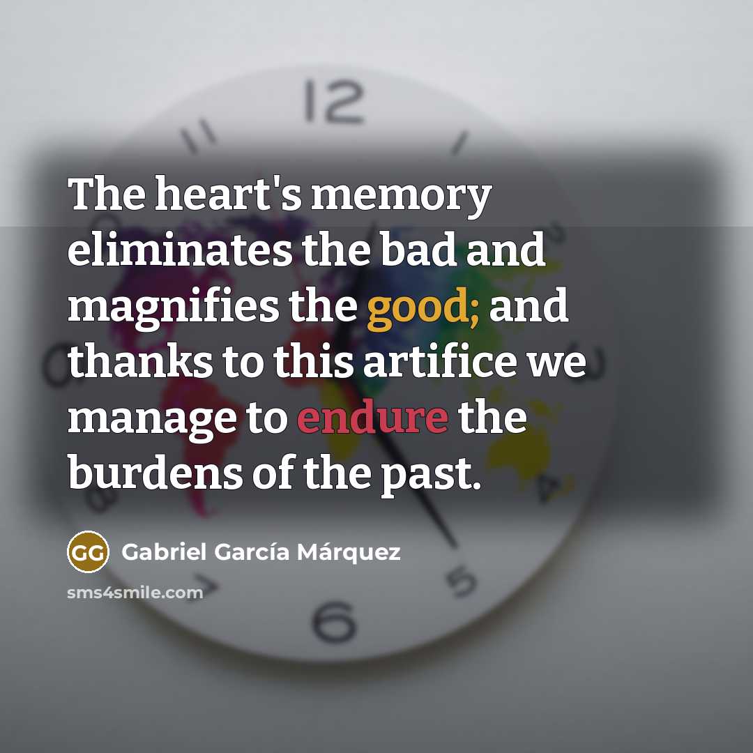 “The heart's memory eliminates the bad and magnifies the good; and thanks to this artifice we manage to endure the burdens of the past.” quote by Gabriel Garcia Marquez