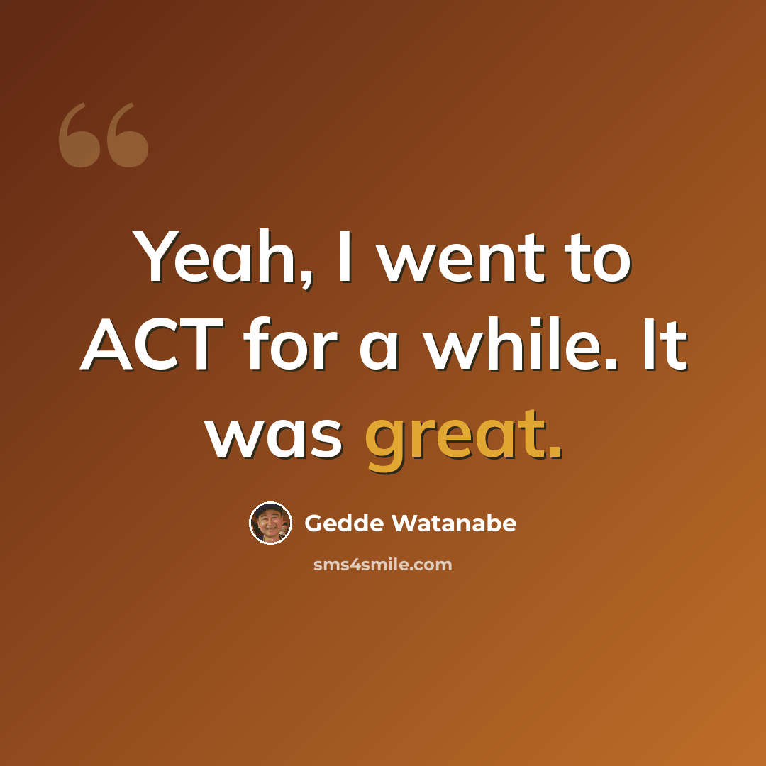 “Yeah, I went to ACT for a while. It was great.” quote by Gedde Watanabe