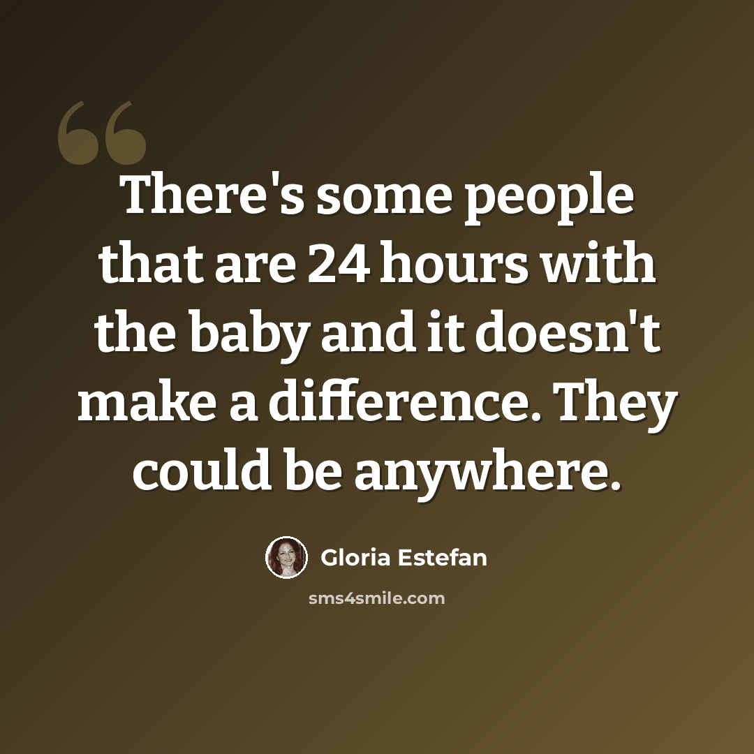 “There's some people that are 24 hours with the baby and it doesn't make a difference. They could be anywhere.” quote by Gloria Estefan