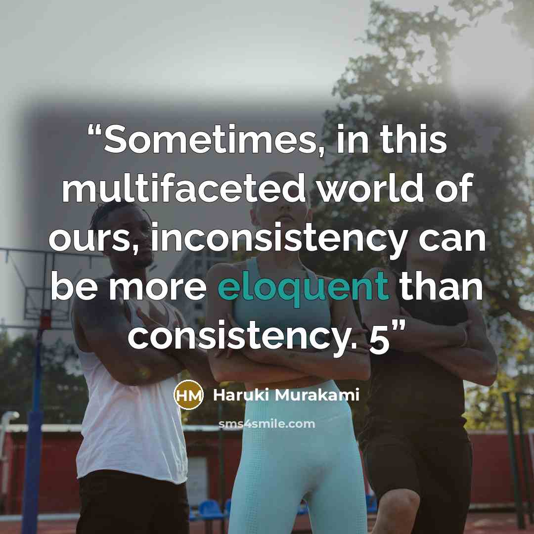 “Sometimes, in this multifaceted world of ours, inconsistency can be more eloquent than consistency. 5” quote by Haruki Murakami