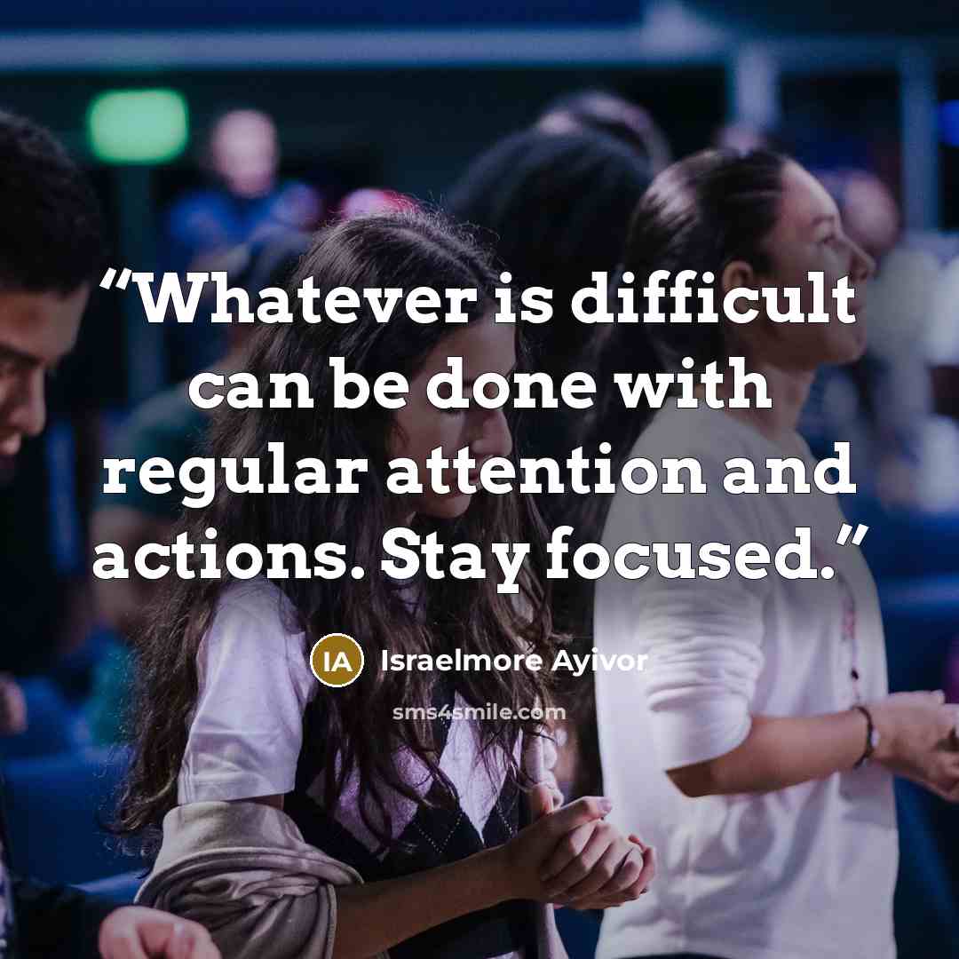 “Whatever is difficult can be done with regular attention and actions. Stay focused.” quote by Israelmore Ayivor