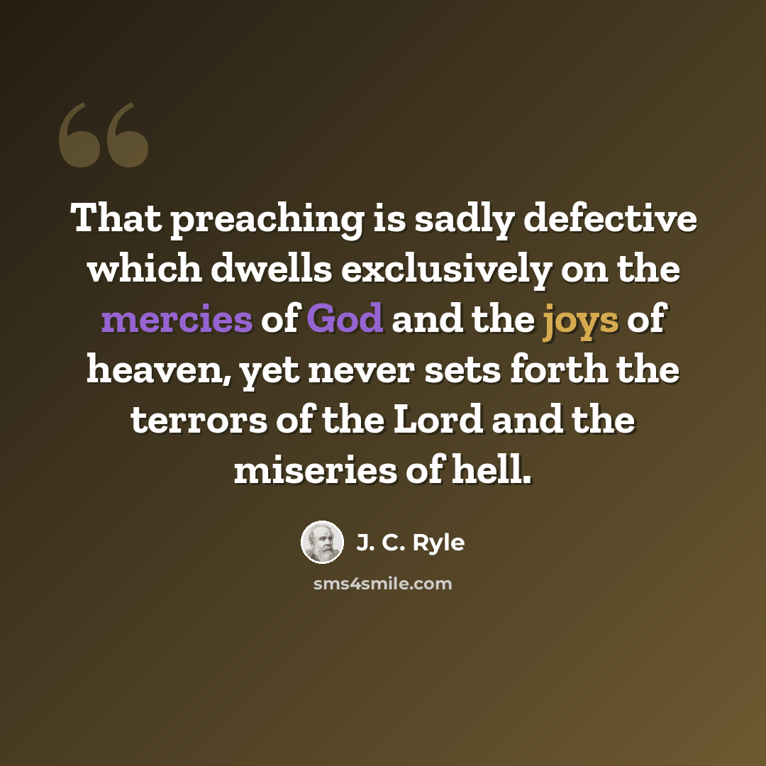 “That preaching is sadly defective which dwells exclusively on the mercies of God and the joys of heaven, yet never sets forth the terrors of the Lord and the miseries of hell.” quote by J. C. Ryle