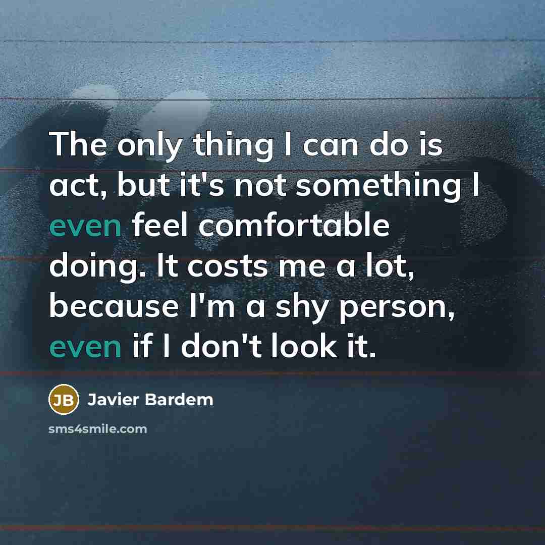 “The only thing I can do is act, but it's not something I even feel comfortable doing. It costs me a lot, because I'm a shy person, even if I don't look it.” quote by Javier Bardem