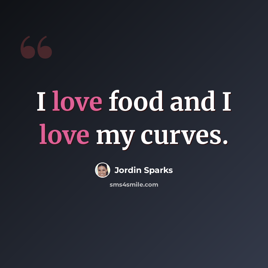 “I love food and I love my curves.” quote by Jordin Sparks