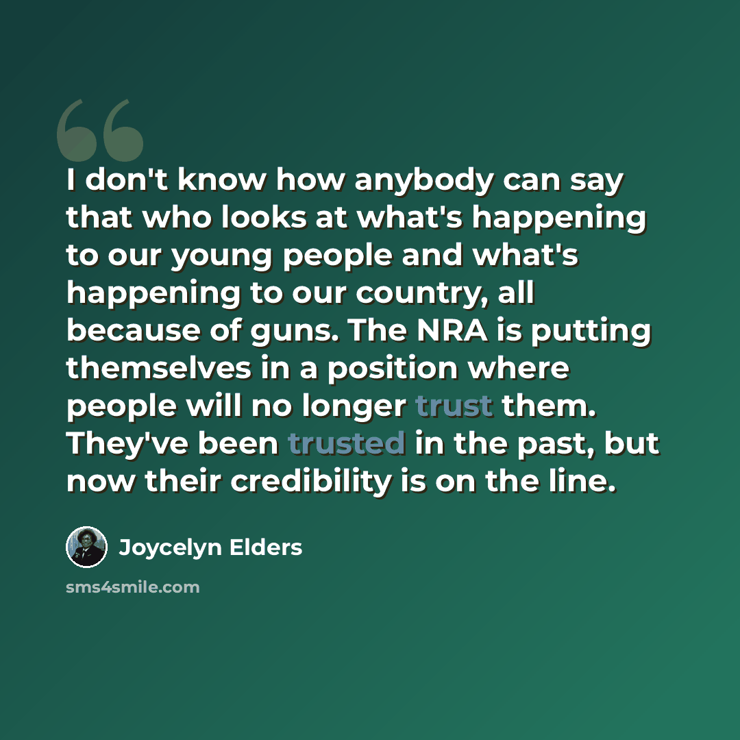 “I don't know how anybody can say that who looks at what's happening to our young people and what's happening to our country, all because of guns. The NRA is putting themselves in a position where people will no longer trust them. They've been trusted in the past, but now their credibility is on…” quote by Joycelyn Elders