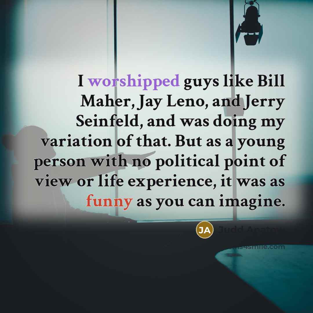 “I worshipped guys like Bill Maher, Jay Leno, and Jerry Seinfeld, and was doing my variation of that. But as a young person with no political point of view or life experience, it was as funny as you can imagine.” quote by Judd Apatow