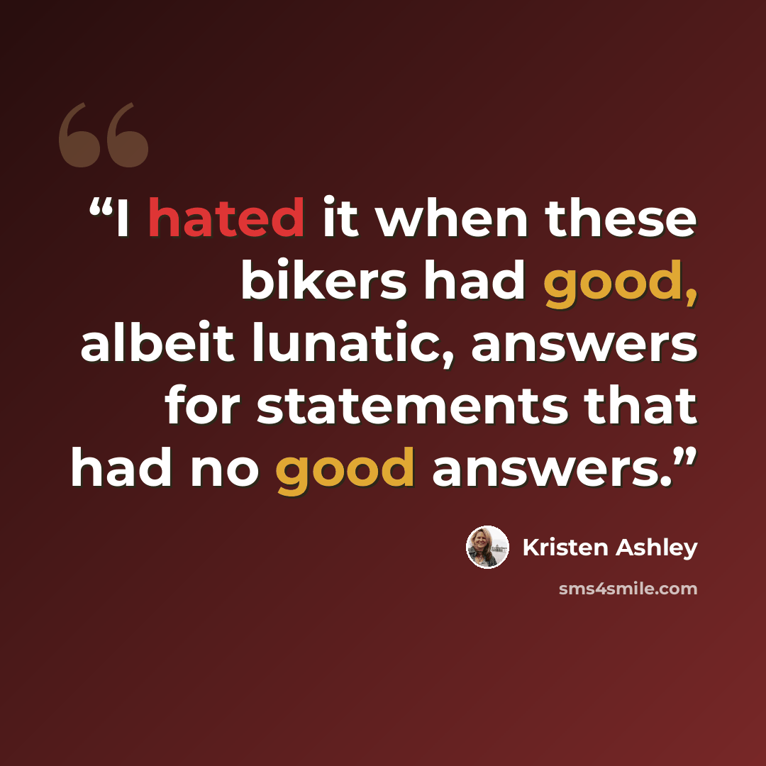 “I hated it when these bikers had good, albeit lunatic, answers for statements that had no good answers.” quote by Kristen Ashley
