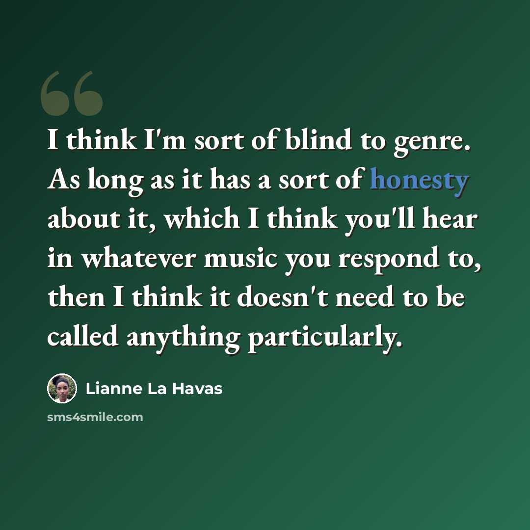 “I think I'm sort of blind to genre. As long as it has a sort of honesty about it, which I think you'll hear in whatever music you respond to, then I think it doesn't need to be called anything particularly.” quote by Lianne La Havas