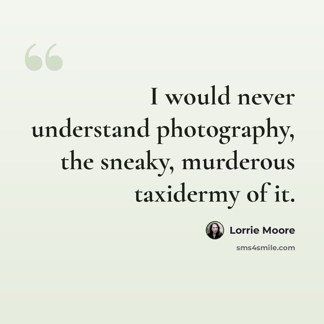 “I would never understand photography, the sneaky, murderous taxidermy of it.” quote by Lorrie Moore