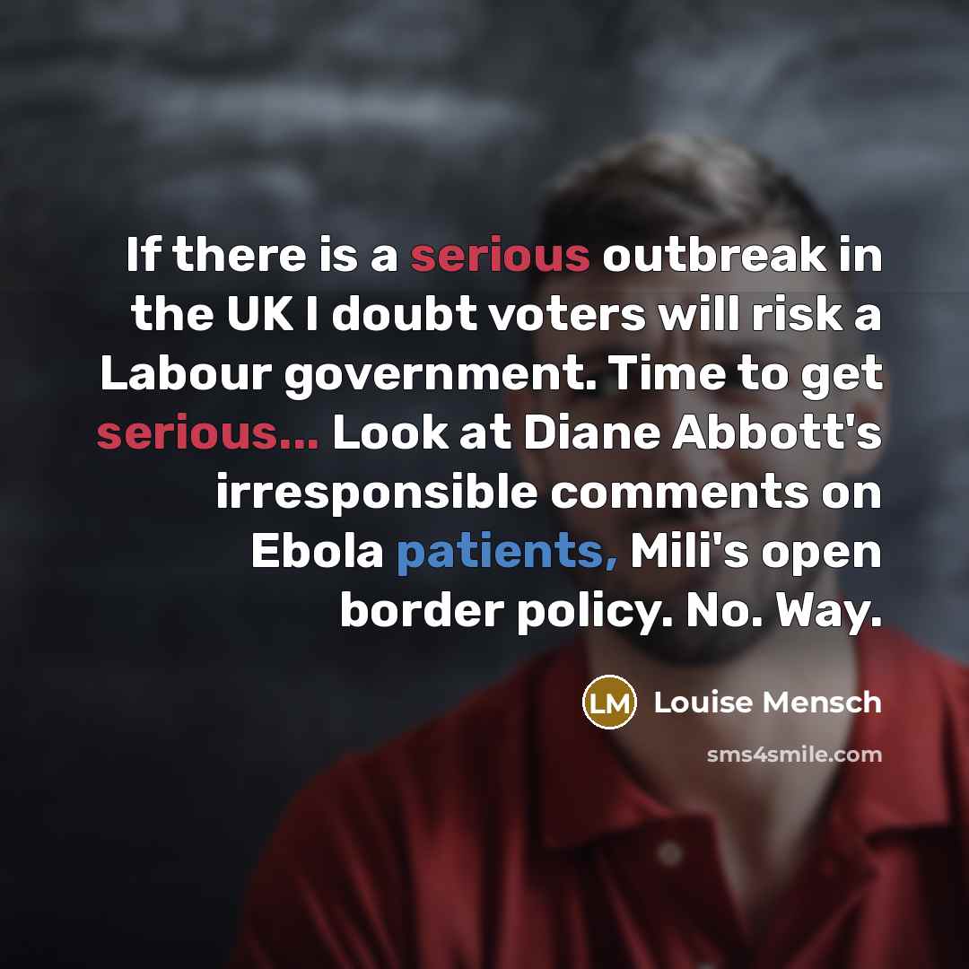 “If there is a serious outbreak in the UK I doubt voters will risk a Labour government. Time to get serious... Look at Diane Abbott's irresponsible comments on Ebola patients, Mili's open border policy. No. Way.” quote by Louise Mensch