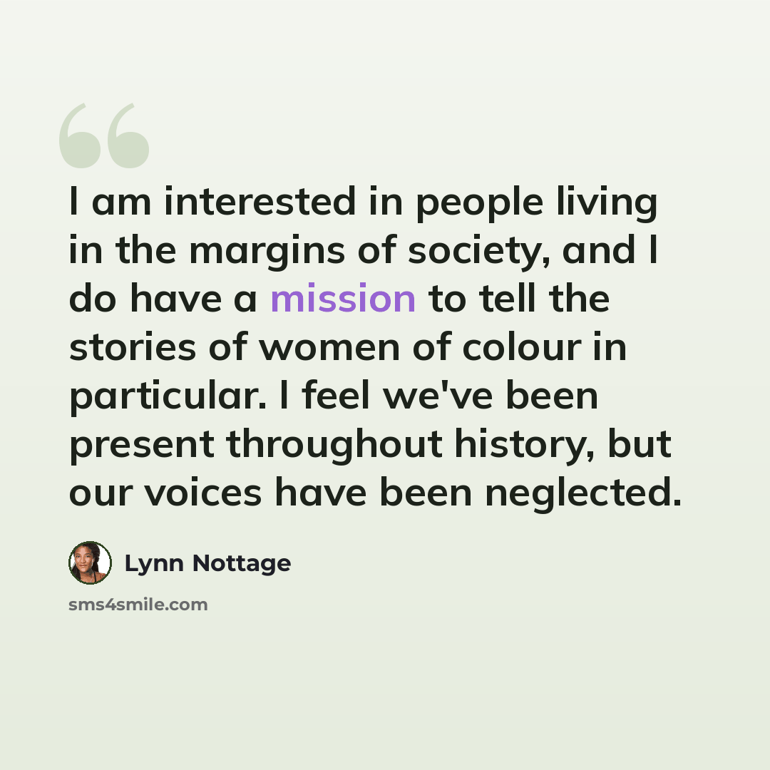 “I am interested in people living in the margins of society, and I do have a mission to tell the stories of women of colour in particular. I feel we've been present throughout history, but our voices have been neglected.” quote by Lynn Nottage