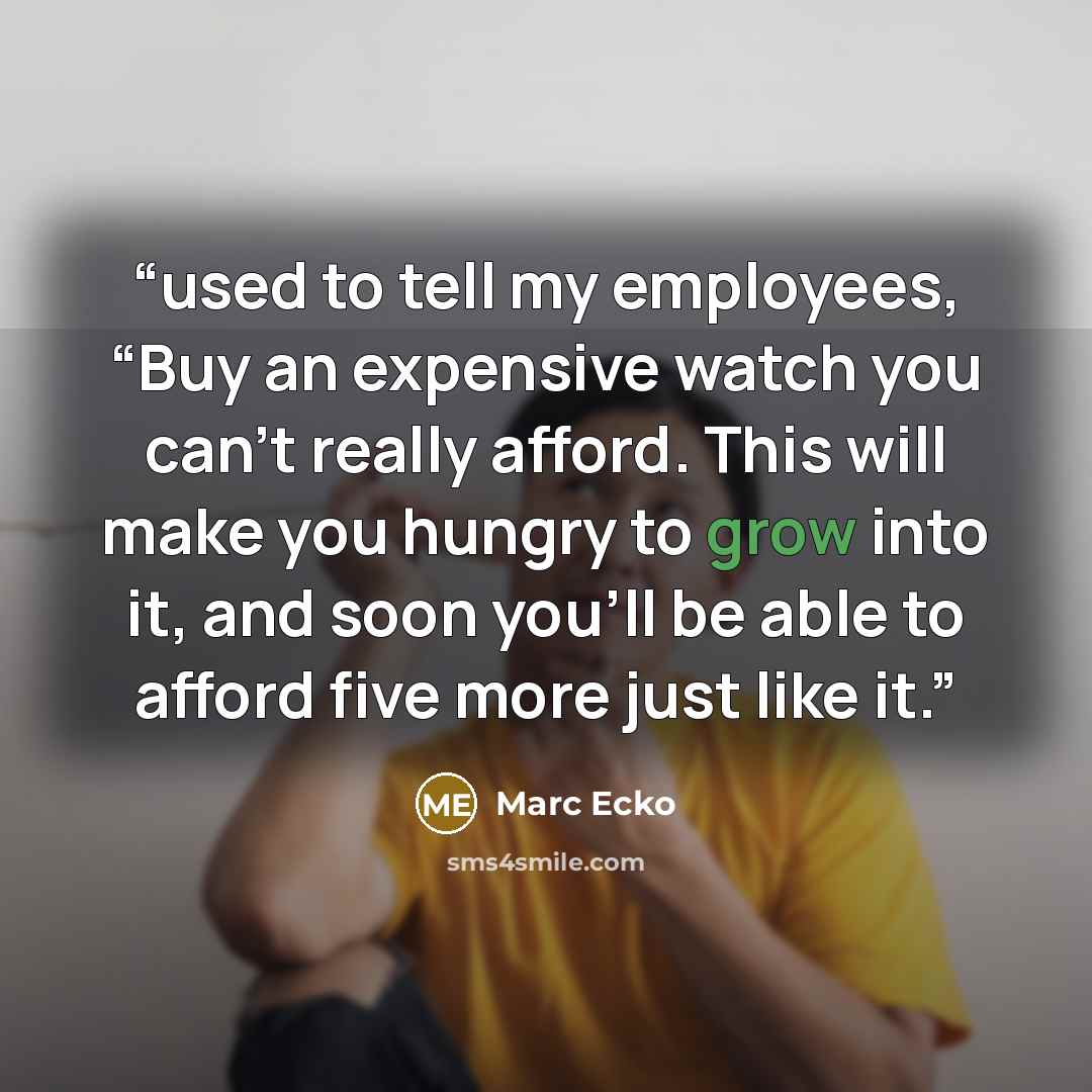 “used to tell my employees, “Buy an expensive watch you can’t really afford. This will make you hungry to grow into it, and soon you’ll be able to afford five more just like it.” quote by Marc Ecko