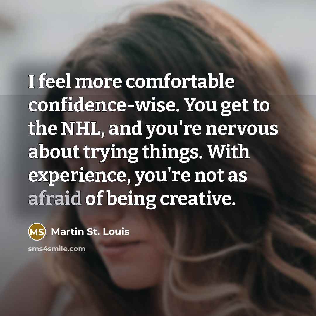 “I feel more comfortable confidence-wise. You get to the NHL, and you're nervous about trying things. With experience, you're not as afraid of being creative.” quote by Martin St. Louis