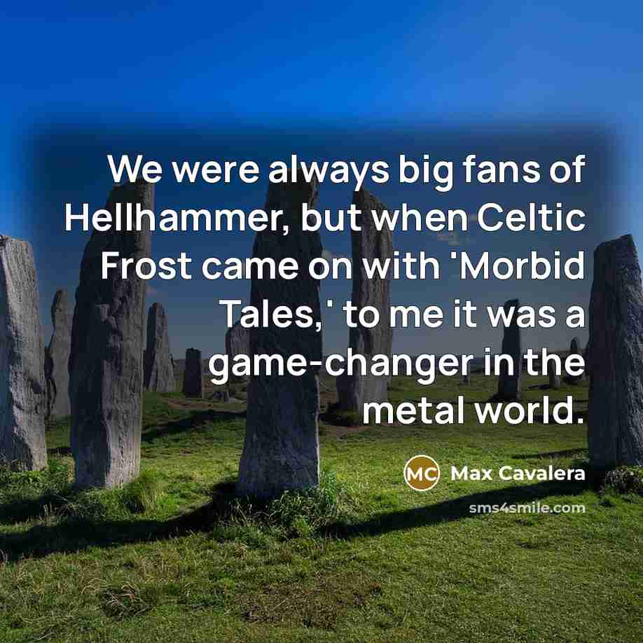 “We were always big fans of Hellhammer, but when Celtic Frost came on with 'Morbid Tales,' to me it was a game-changer in the metal world.” quote by Max Cavalera