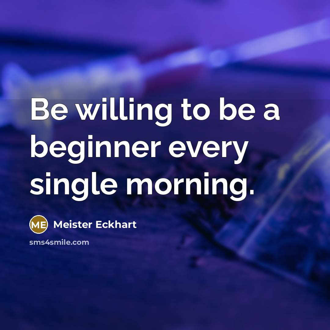 “Be willing to be a beginner every single morning.” quote by Meister Eckhart