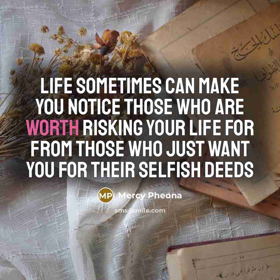 “Life sometimes can make you notice those who are worth risking your life for from those who just want you for their selfish deeds” quote by Mercy Pheona