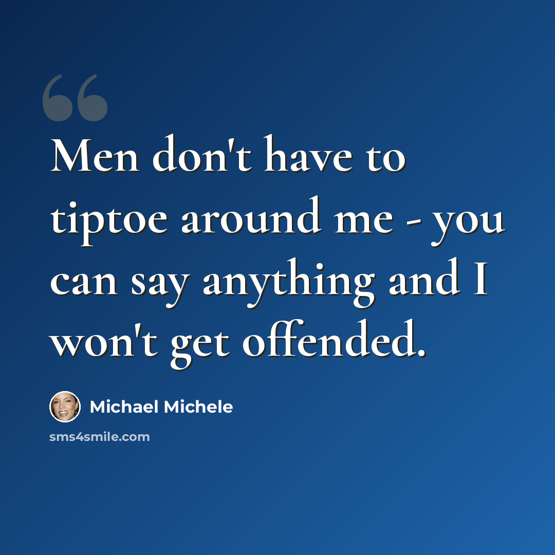 “Men don't have to tiptoe around me - you can say anything and I won't get offended.” quote by Michael Michele