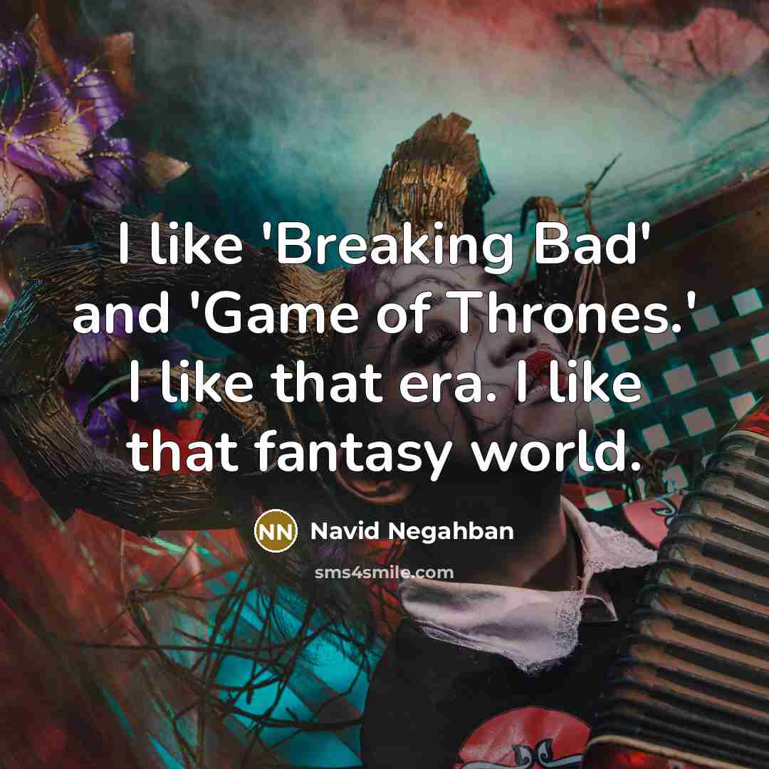 “I like 'Breaking Bad' and 'Game of Thrones.' I like that era. I like that fantasy world.” quote by Navid Negahban