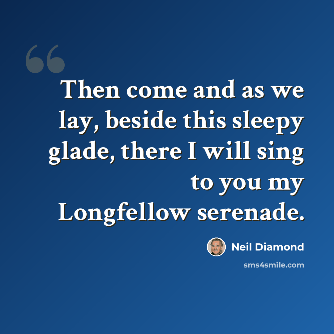 “Then come and as we lay, beside this sleepy glade, there I will sing to you my Longfellow serenade.” quote by Neil Diamond