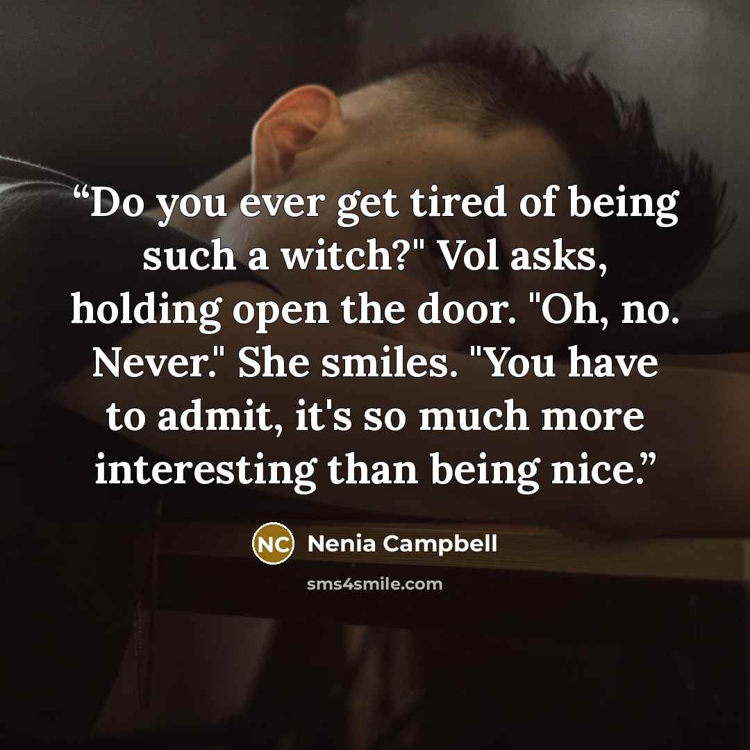 “Do you ever get tired of being such a witch?" Vol asks, holding open the door. "Oh, no. Never." She smiles. "You have to admit, it's so much more interesting than being nice.” quote by Nenia Campbell