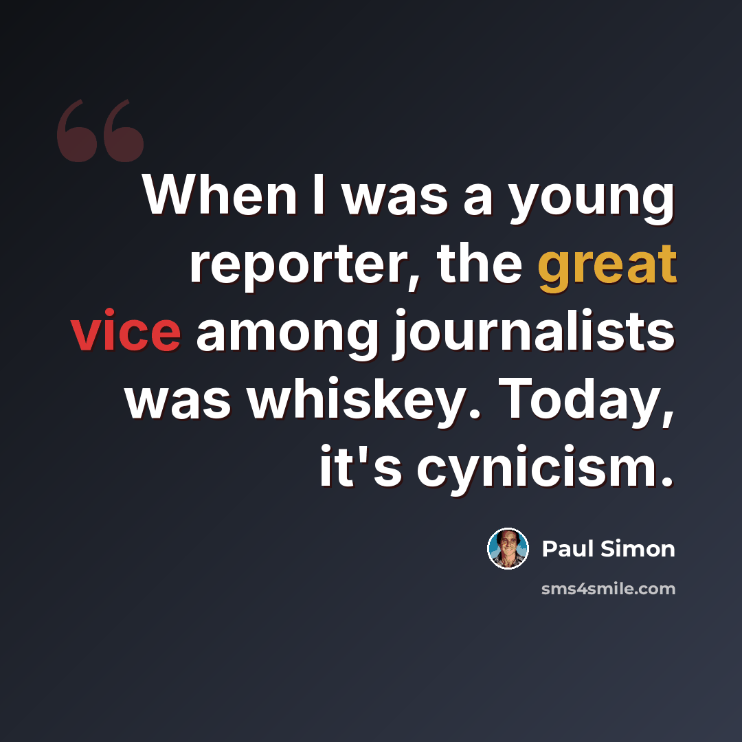 “When I was a young reporter, the great vice among journalists was whiskey. Today, it's cynicism.” quote by Paul Simon