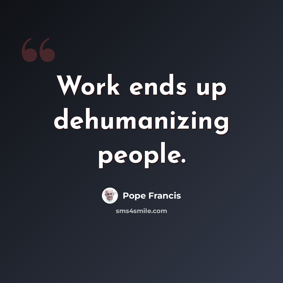“Work ends up dehumanizing people.” quote by Pope Francis