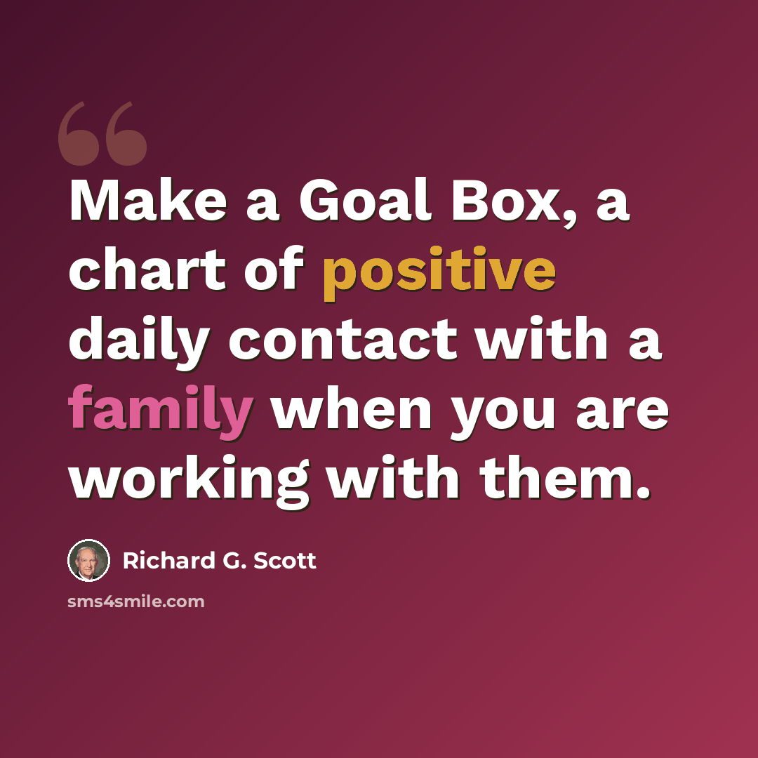 “Make a Goal Box, a chart of positive daily contact with a family when you are working with them.” quote by Richard G. Scott