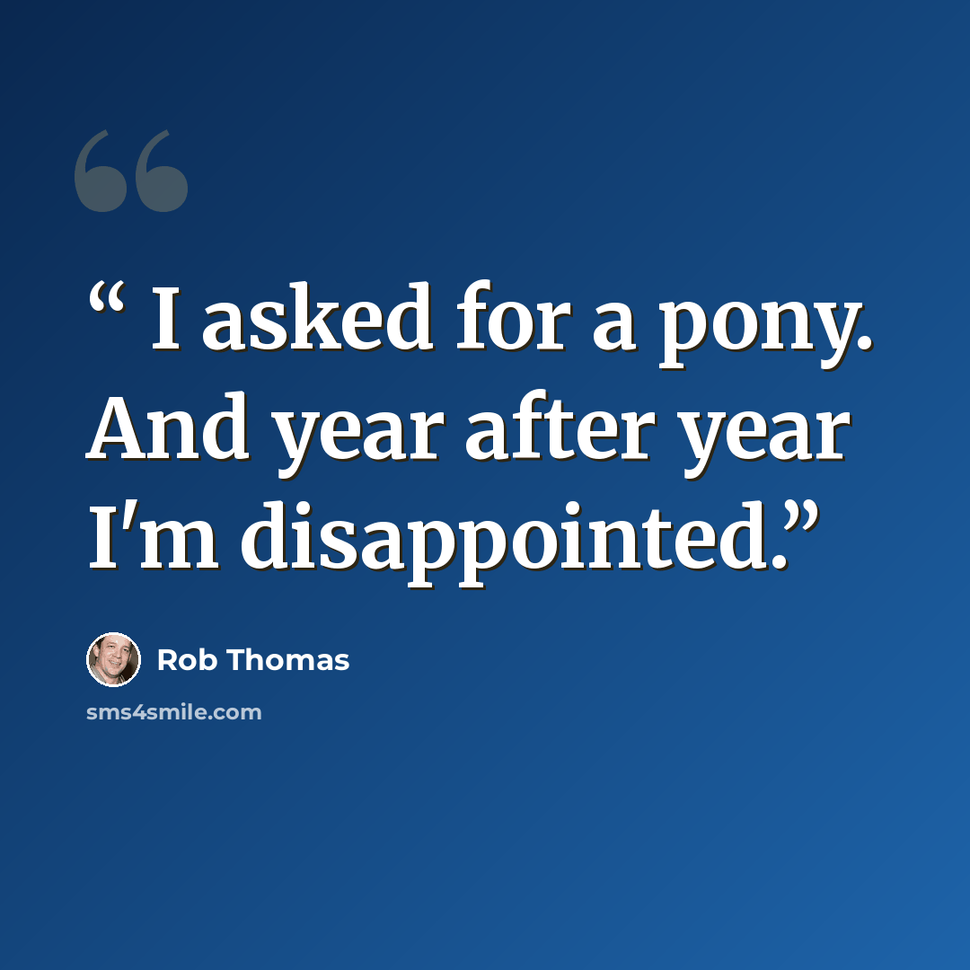 “I asked for a pony. And year after year I'm disappointed.” quote by Rob Thomas