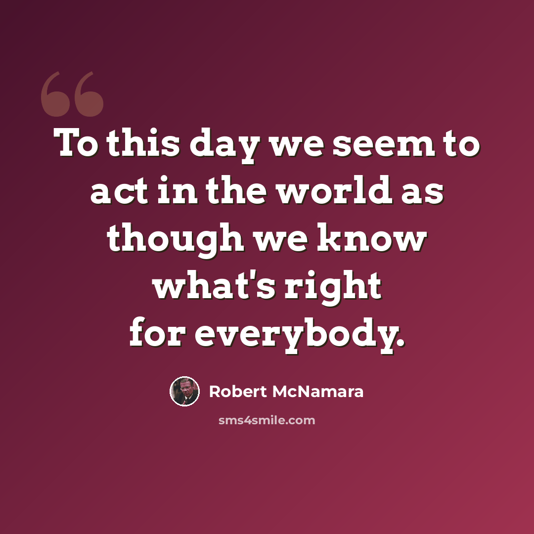 “To this day we seem to act in the world as though we know what's right for everybody.” quote by Robert McNamara