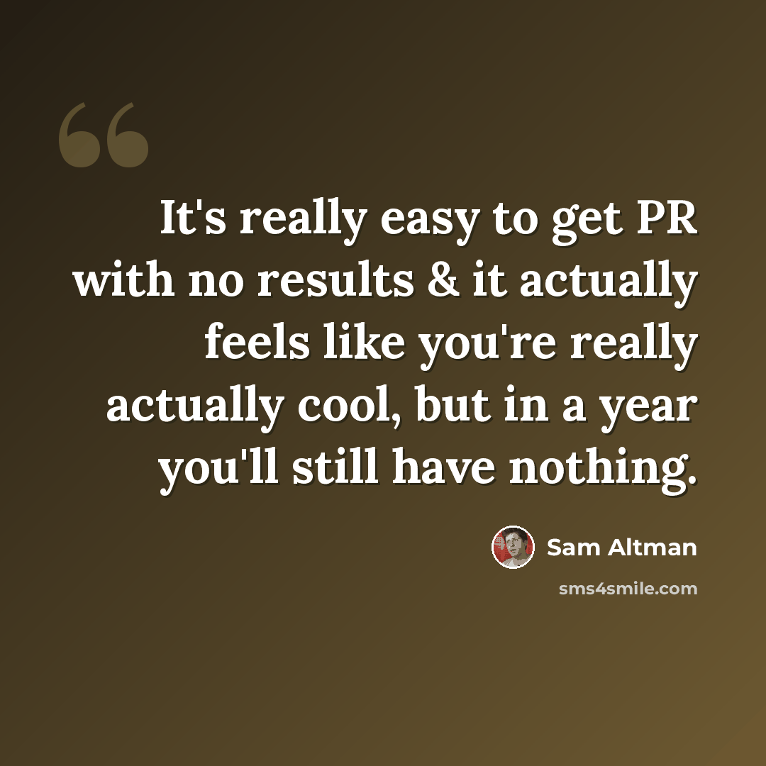 “It's really easy to get PR with no results & it actually feels like you're really actually cool, but in a year you'll still have nothing.” quote by Sam Altman