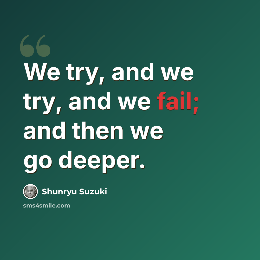 “We try, and we try, and we fail; and then we go deeper.” quote by Shunryu Suzuki