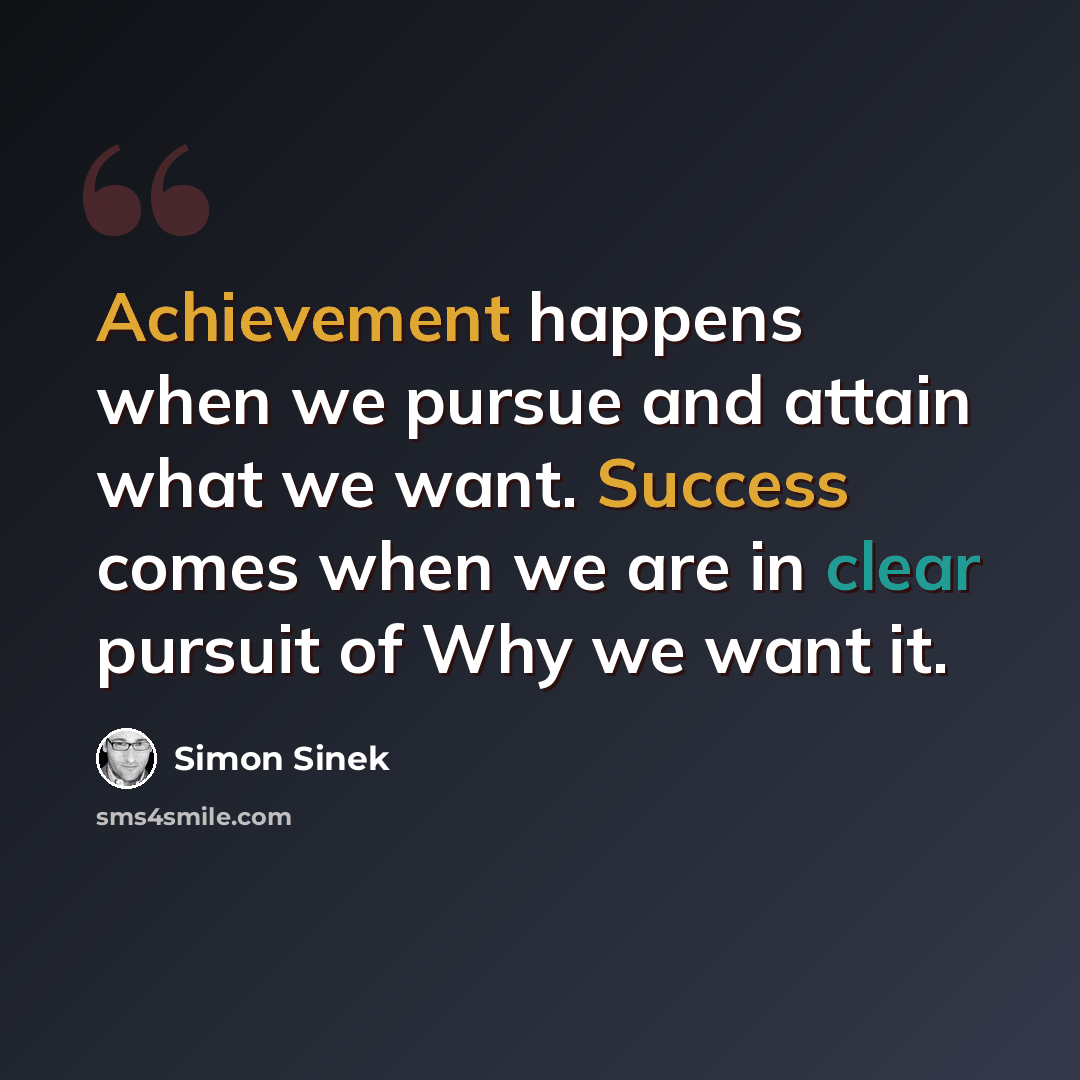 “Achievement happens when we pursue and attain what we want. Success comes when we are in clear pursuit of Why we want it.” quote by Simon Sinek