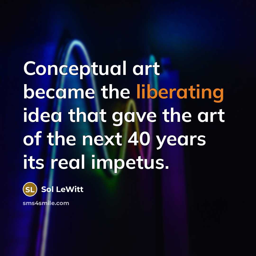 “Conceptual art became the liberating idea that gave the art of the next 40 years its real impetus.” quote by Sol LeWitt