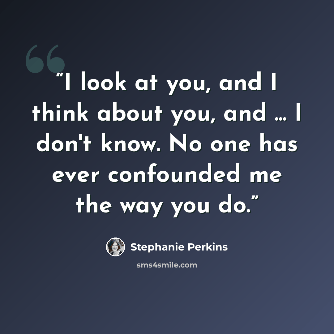 “I look at you, and I think about you, and ... I don't know. No one has ever confounded me the way you do.” quote by Stephanie Perkins