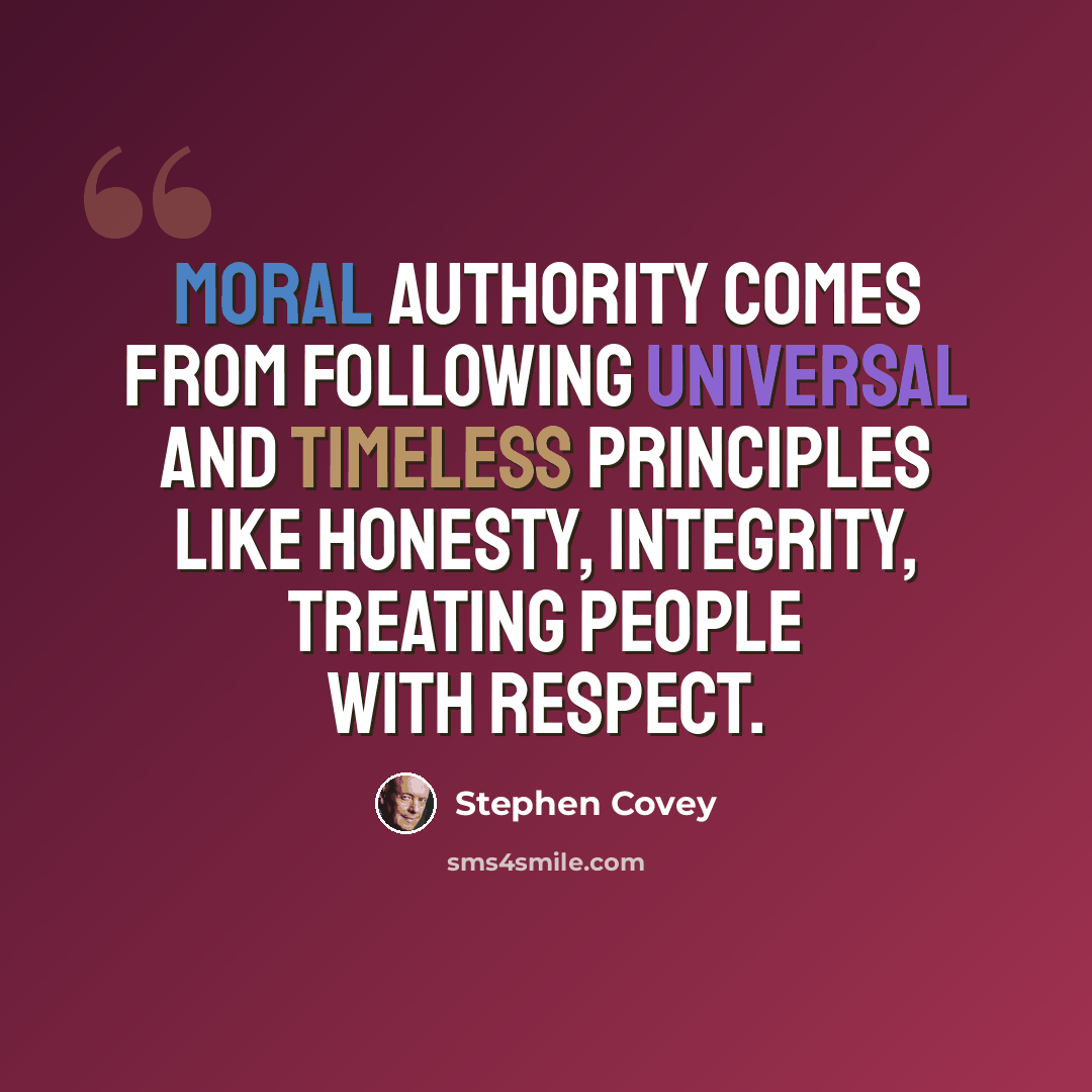 “Moral authority comes from following universal and timeless principles like honesty, integrity, treating people with respect.” quote by Stephen Covey