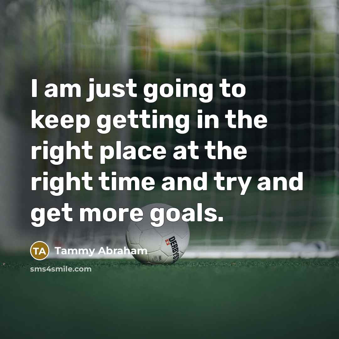 “I am just going to keep getting in the right place at the right time and try and get more goals.” quote by Tammy Abraham