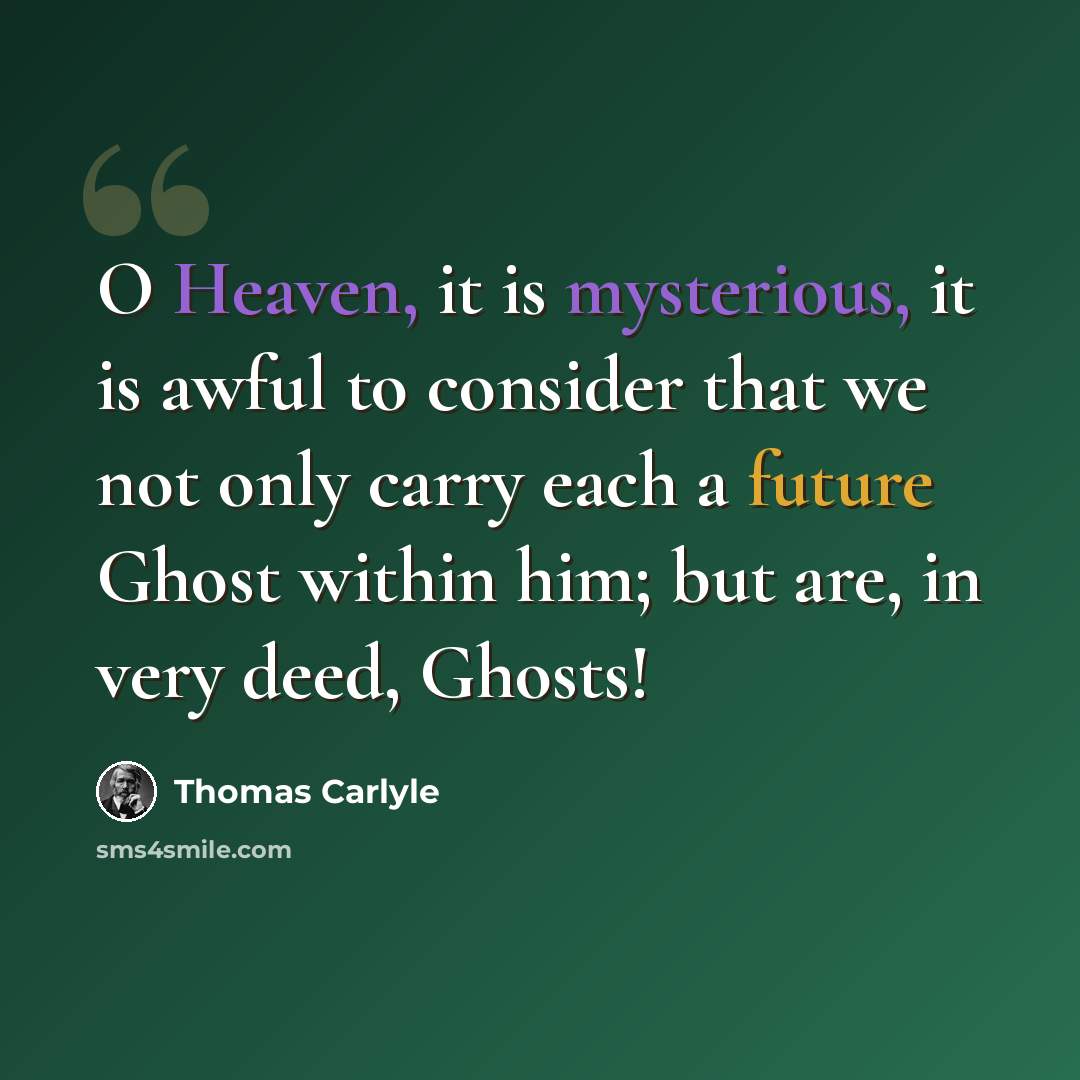 “O Heaven, it is mysterious, it is awful to consider that we not only carry each a future Ghost within him; but are, in very deed, Ghosts!” quote by Thomas Carlyle