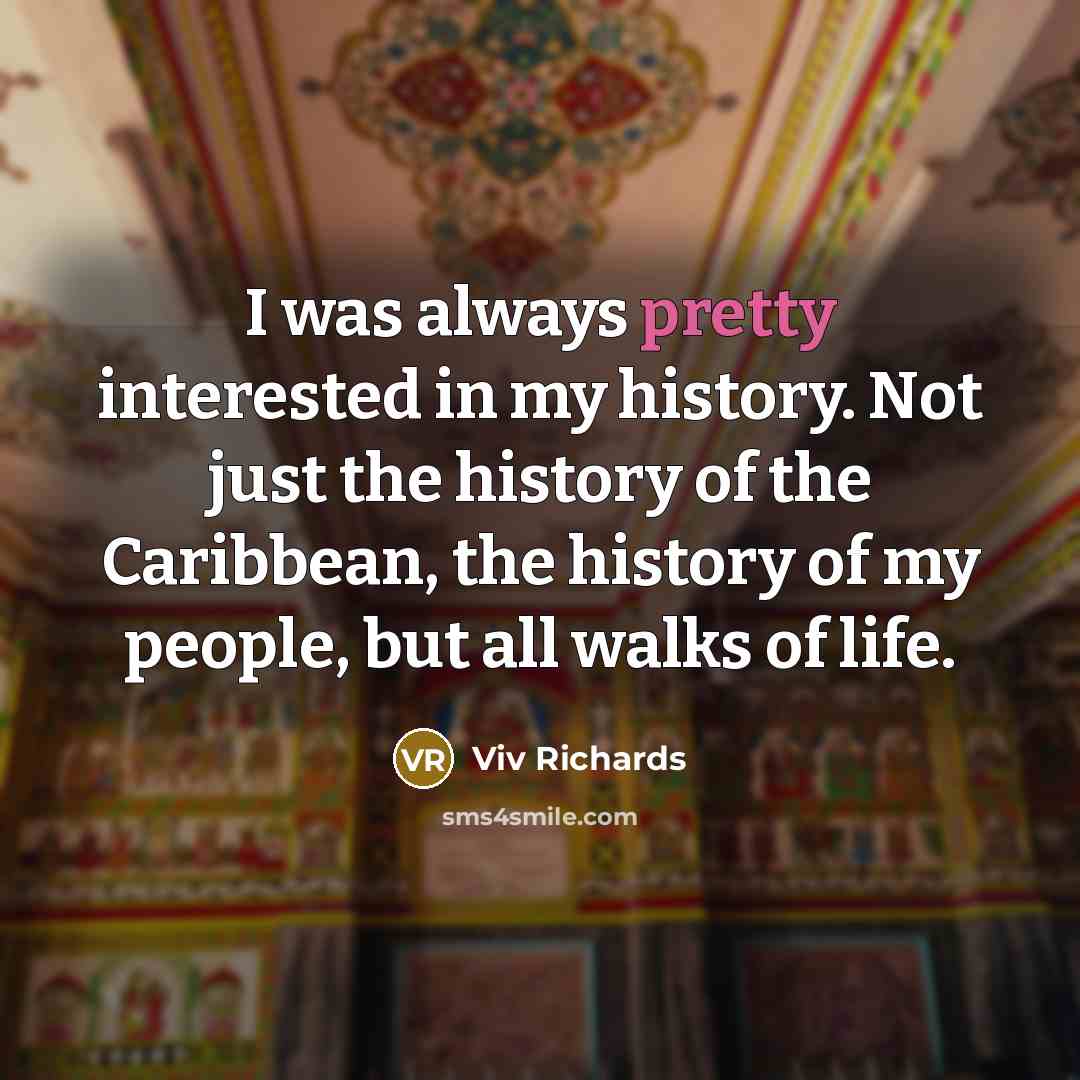 “I was always pretty interested in my history. Not just the history of the Caribbean, the history of my people, but all walks of life.” quote by Viv Richards