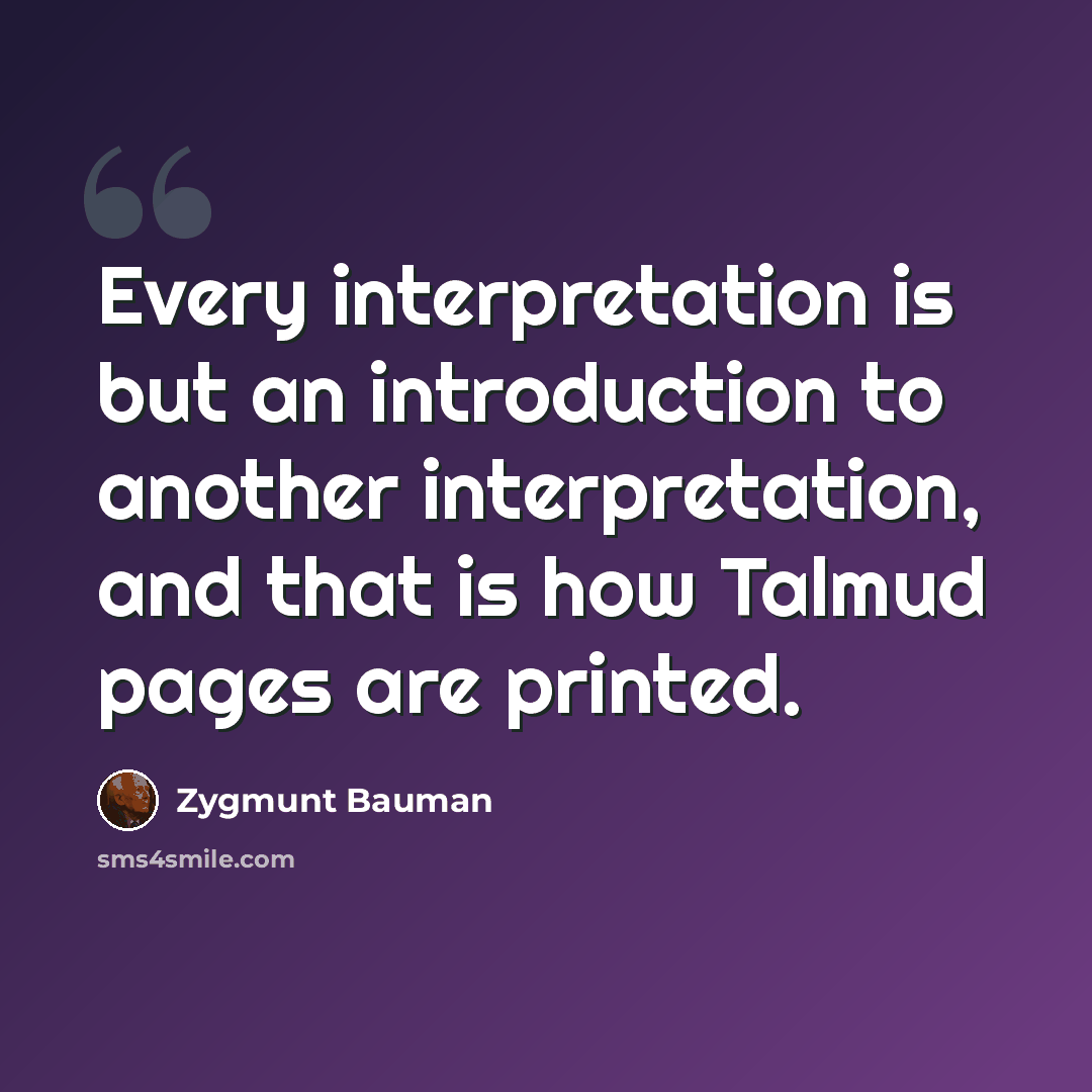 “Every interpretation is but an introduction to another interpretation, and that is how Talmud pages are printed.” quote by Zygmunt Bauman