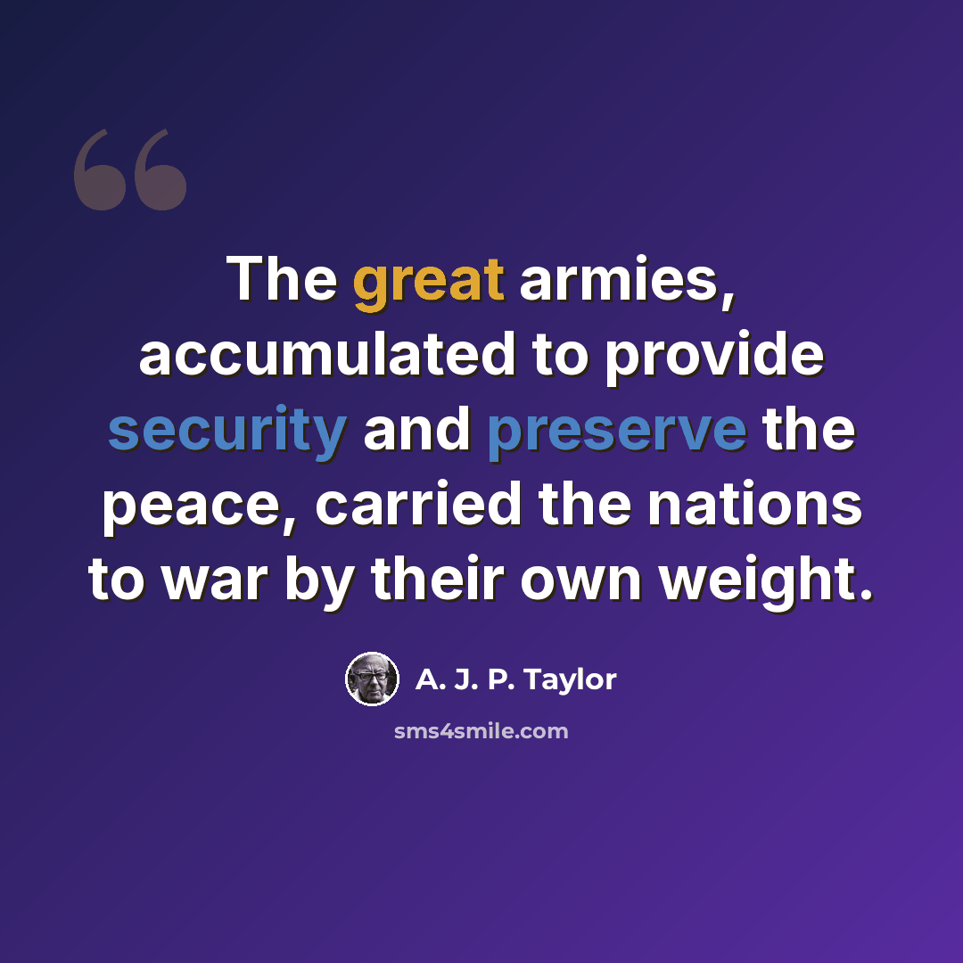 “The great armies, accumulated to provide security and preserve the peace, carried the nations to war by their own weight.” quote by A. J. P. Taylor